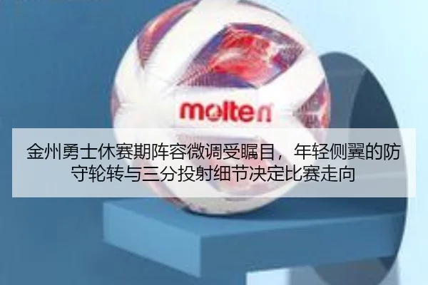 金州勇士休赛期阵容微调受瞩目，年轻侧翼的防守轮转与三分投射细节决定比赛走向
